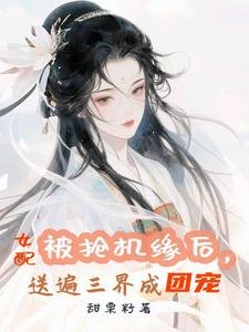 被抢机缘后，女配送遍三界成团宠/万倍返利，仙君们非让我摸他腹肌